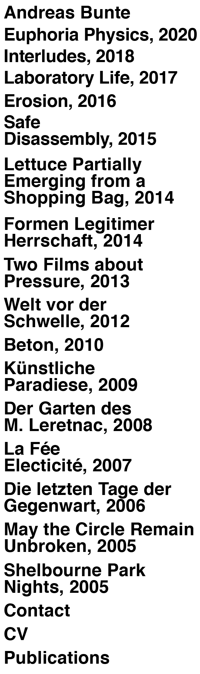 shelbourne park nights, may the circle remain unbroken, die letzten tage der gegenwart, la fée electricité, der garten des m. leretnac, künstliche paradiese,beton, welt vor der schwelle, two films about pressure, lettuce partially emerging from a shopping bag, safe disassembly, erosion, laboratory life, interludes, euphoria physics